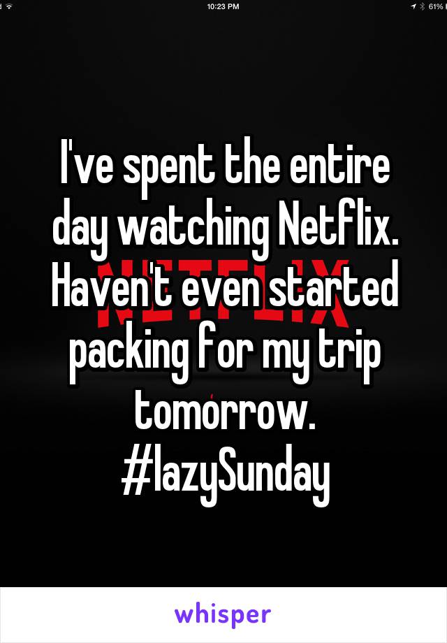 I've spent the entire day watching Netflix. Haven't even started packing for my trip tomorrow. #lazySunday