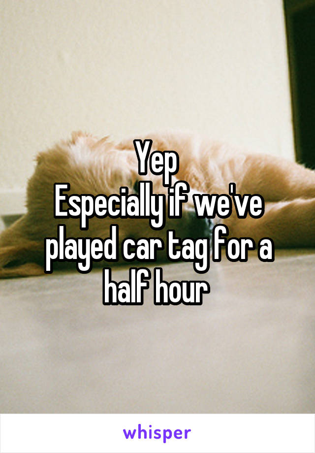 Yep 
Especially if we've played car tag for a half hour 