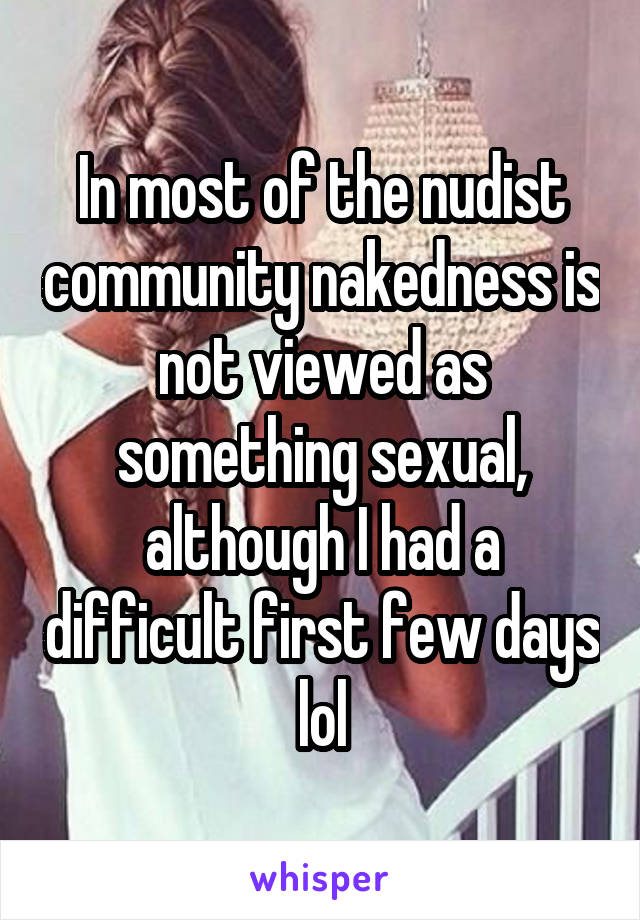 In most of the nudist community nakedness is not viewed as something sexual, although I had a difficult first few days lol