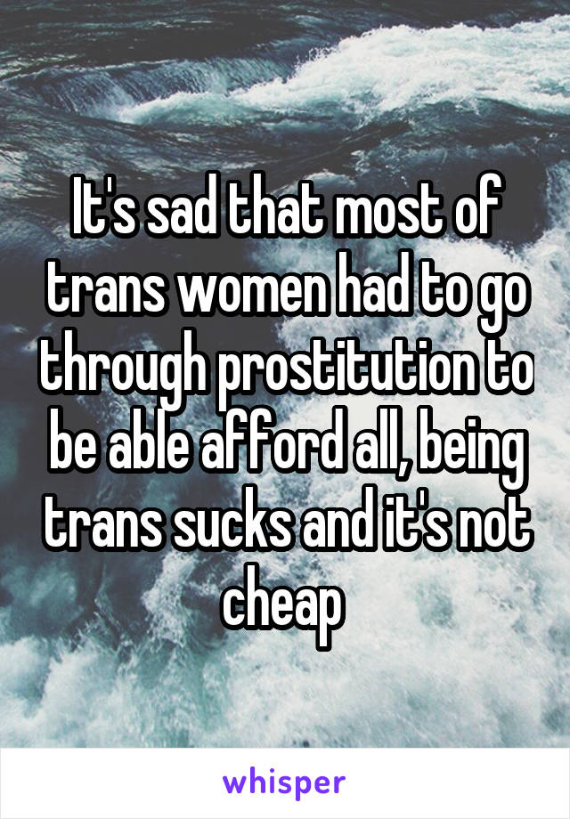 It's sad that most of trans women had to go through prostitution to be able afford all, being trans sucks and it's not cheap 