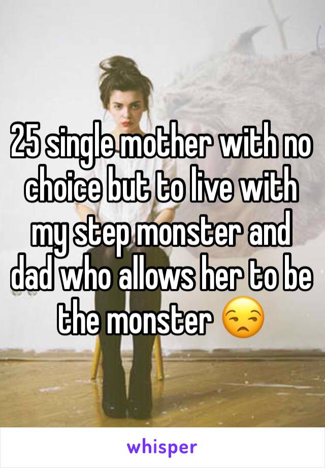 25 single mother with no choice but to live with my step monster and dad who allows her to be the monster 😒