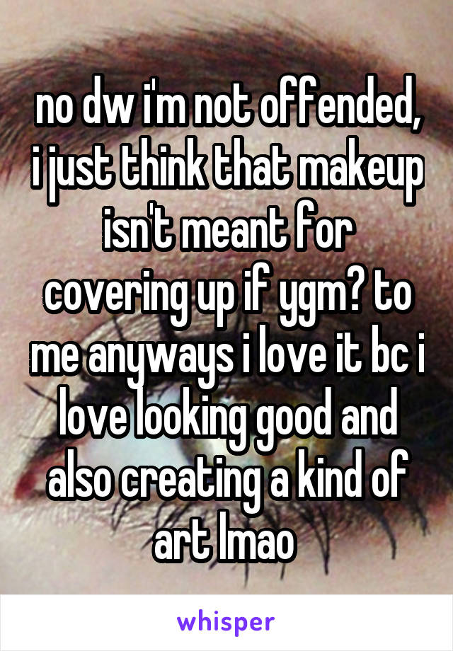 no dw i'm not offended, i just think that makeup isn't meant for covering up if ygm? to me anyways i love it bc i love looking good and also creating a kind of art lmao 