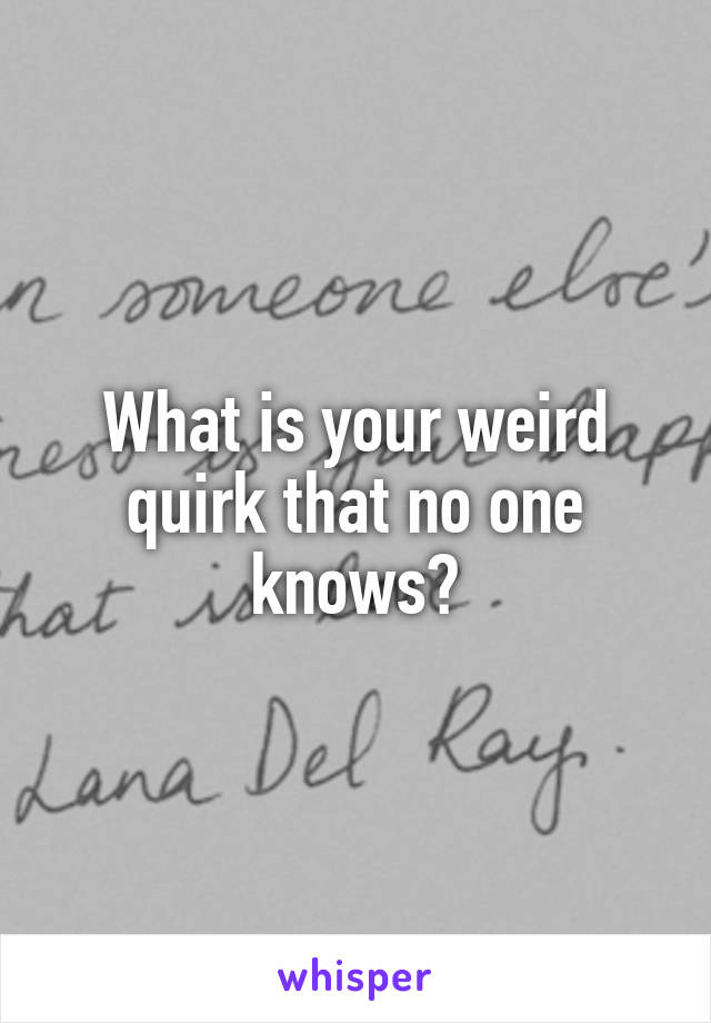 What is your weird quirk that no one knows?