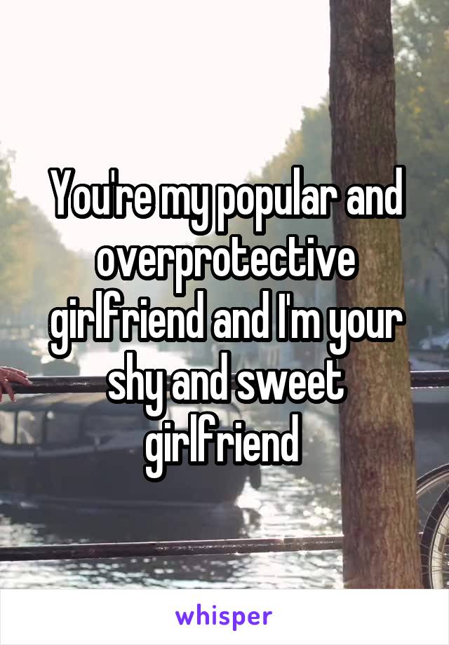 You're my popular and overprotective girlfriend and I'm your shy and sweet girlfriend 