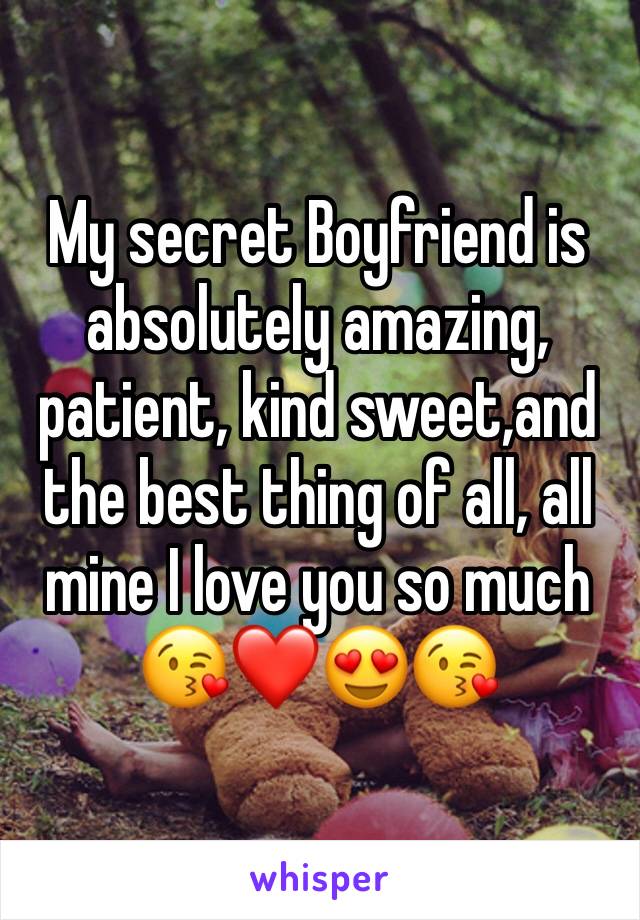 My secret Boyfriend is absolutely amazing, patient, kind sweet,and the best thing of all, all mine I love you so much 😘❤️😍😘