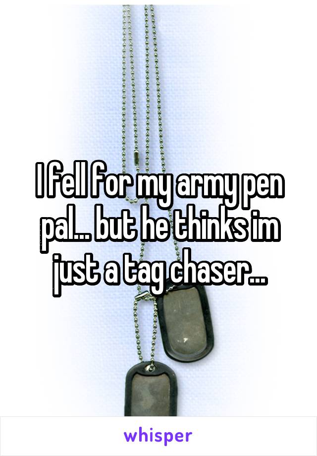 I fell for my army pen pal... but he thinks im just a tag chaser...