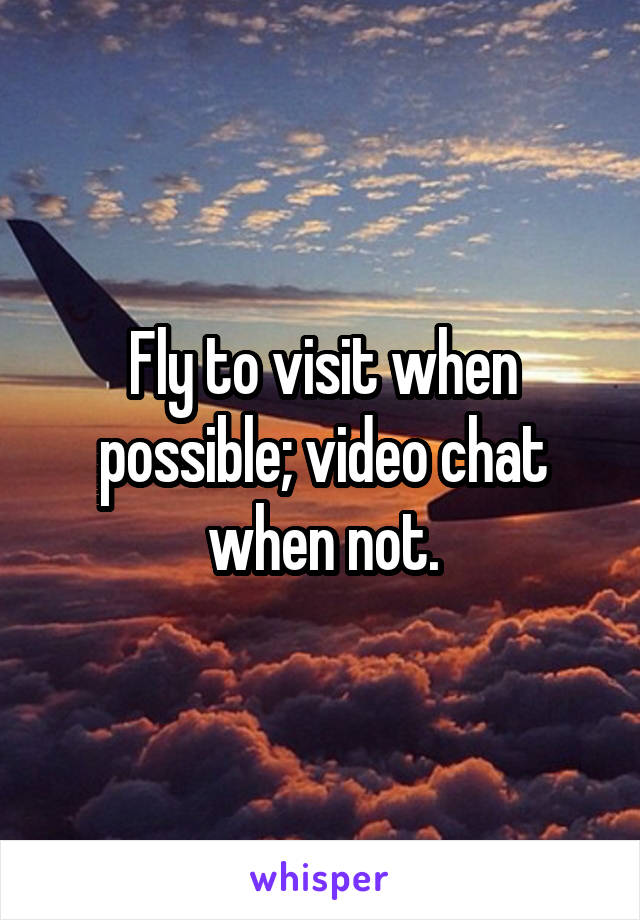 Fly to visit when possible; video chat when not.