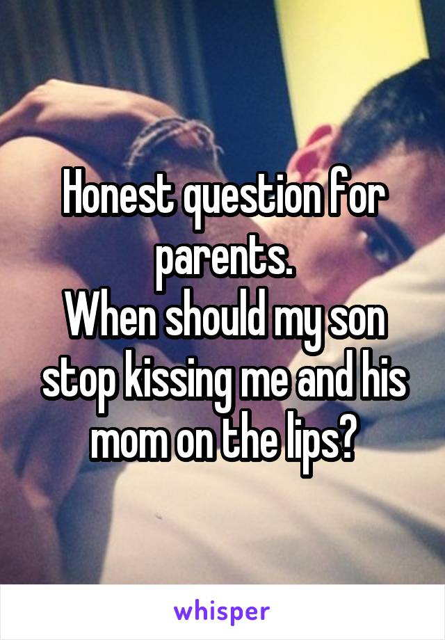 Honest question for parents.
When should my son stop kissing me and his mom on the lips?