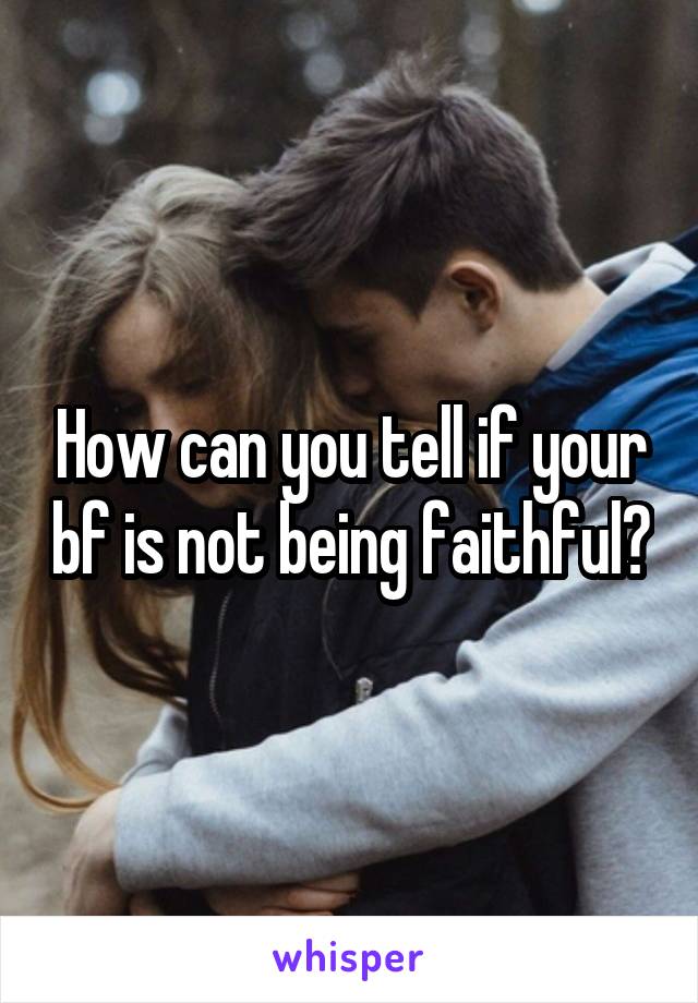 How can you tell if your bf is not being faithful?