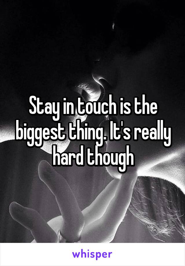 Stay in touch is the biggest thing. It's really hard though