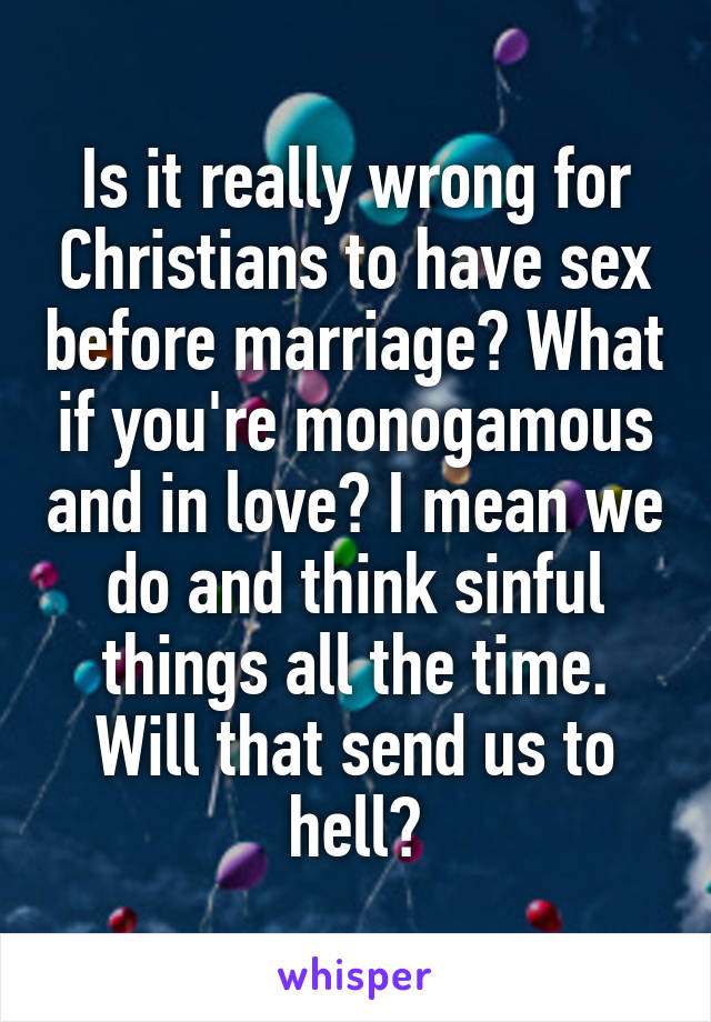 Is it really wrong for Christians to have sex before marriage? What if you're monogamous and in love? I mean we do and think sinful things all the time. Will that send us to hell?