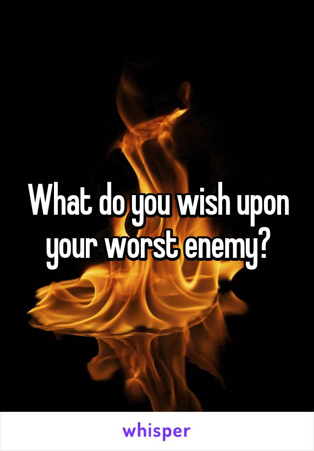 What do you wish upon your worst enemy?