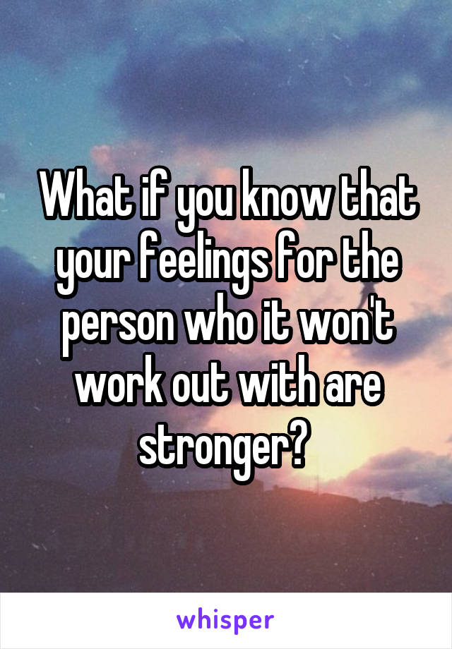 What if you know that your feelings for the person who it won't work out with are stronger? 