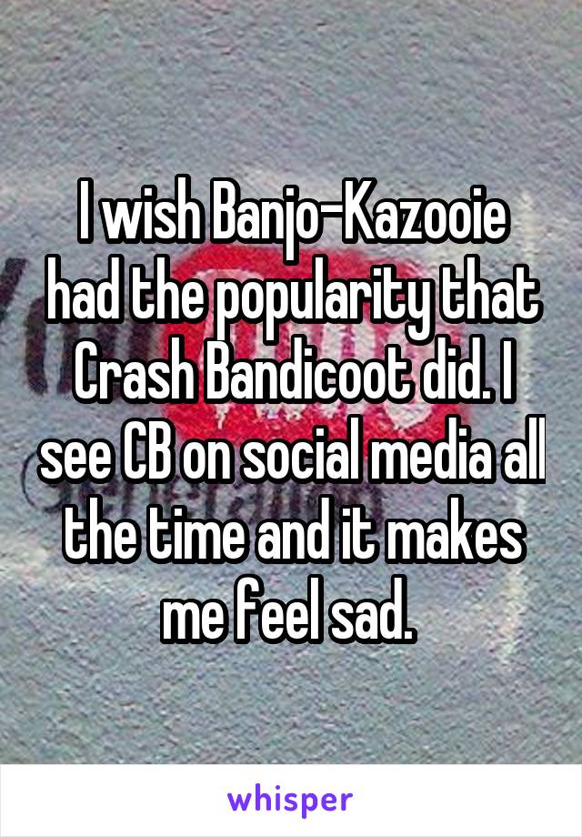 I wish Banjo-Kazooie had the popularity that Crash Bandicoot did. I see CB on social media all the time and it makes me feel sad. 