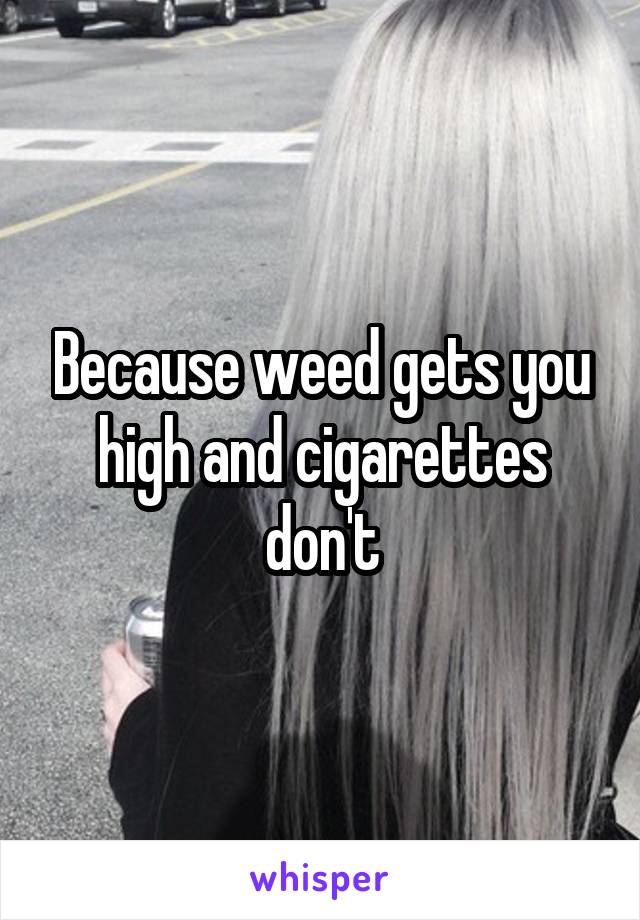 Because weed gets you high and cigarettes don't