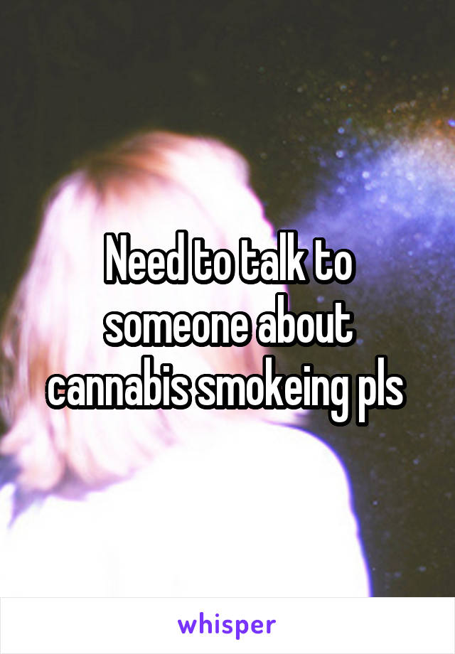 Need to talk to someone about cannabis smokeing pls 