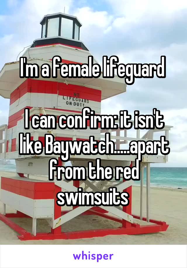 I'm a female lifeguard 

I can confirm: it isn't like Baywatch.....apart from the red swimsuits 