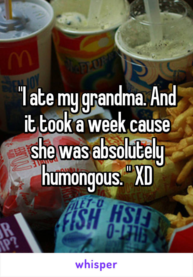 "I ate my grandma. And it took a week cause she was absolutely humongous. " XD