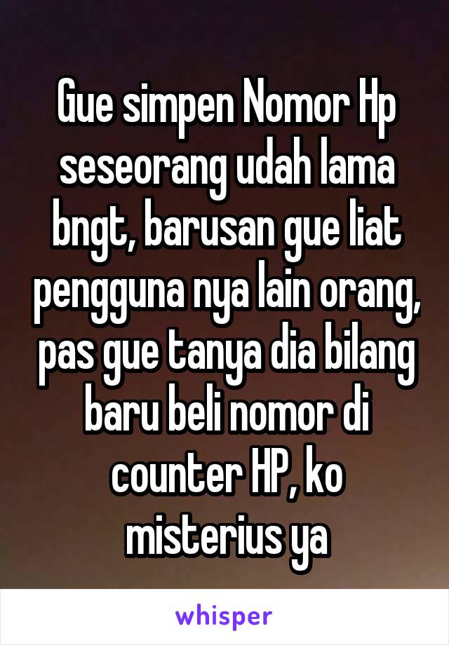 Gue simpen Nomor Hp seseorang udah lama bngt, barusan gue liat pengguna nya lain orang, pas gue tanya dia bilang baru beli nomor di counter HP, ko misterius ya