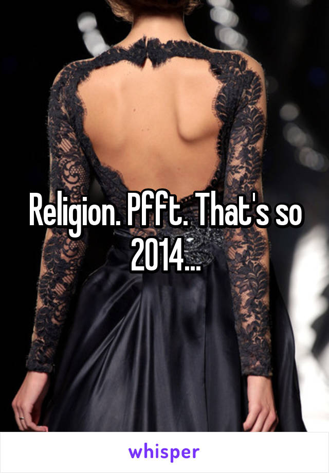 Religion. Pfft. That's so 2014...