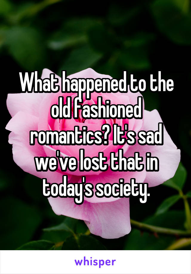 What happened to the old fashioned romantics? It's sad we've lost that in today's society.