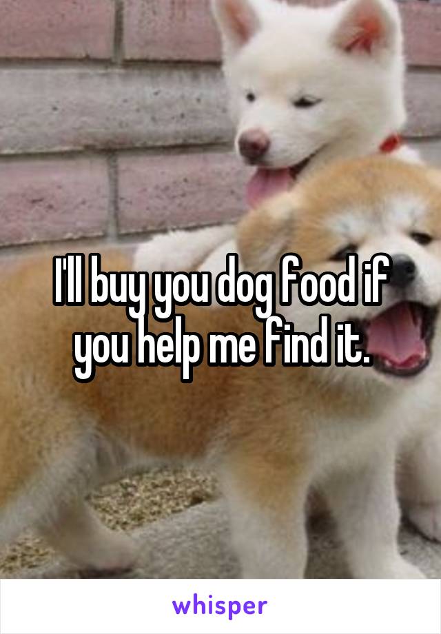 I'll buy you dog food if you help me find it.