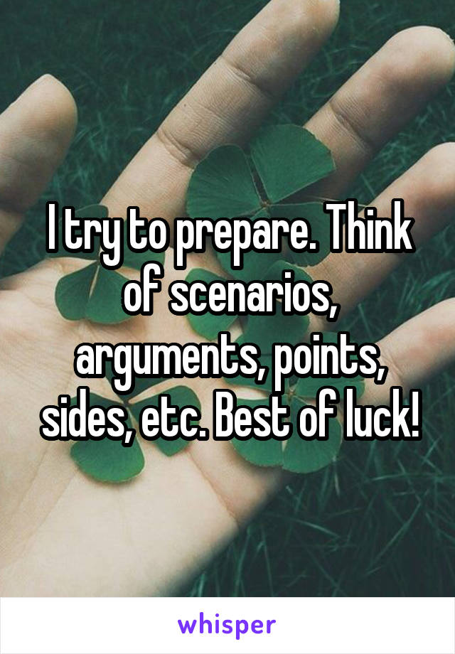 I try to prepare. Think of scenarios, arguments, points, sides, etc. Best of luck!