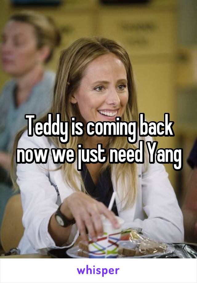 Teddy is coming back now we just need Yang