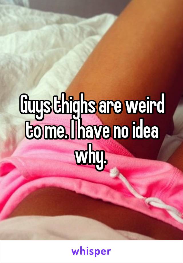 Guys thighs are weird to me. I have no idea why. 