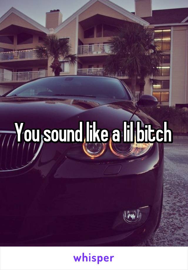 You sound like a lil bitch 