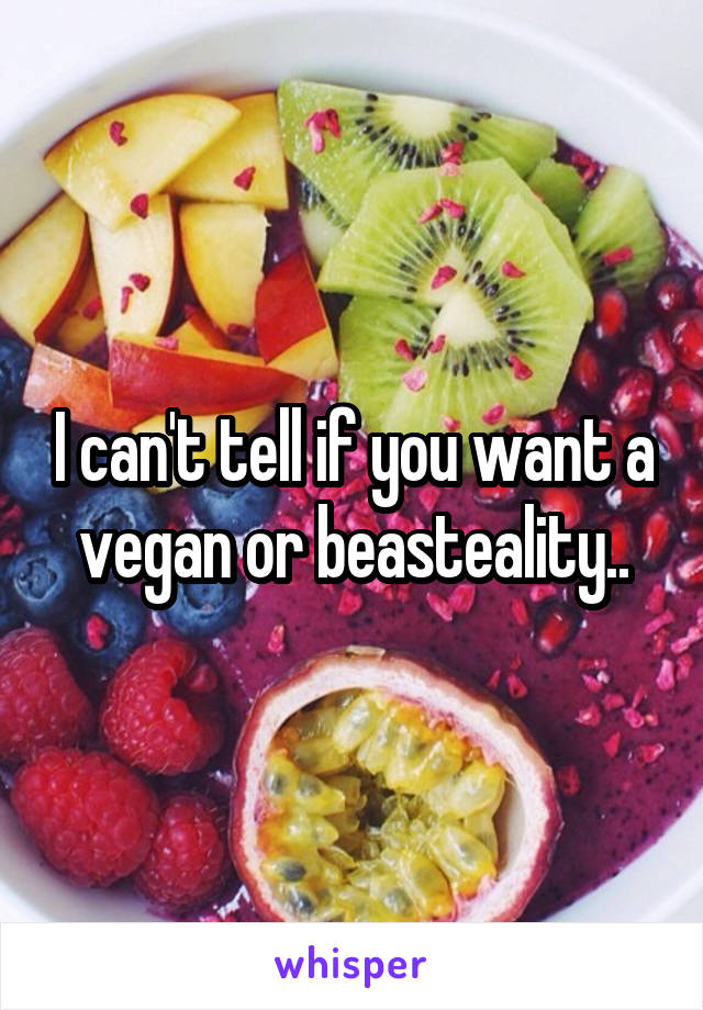 I can't tell if you want a vegan or beasteality..