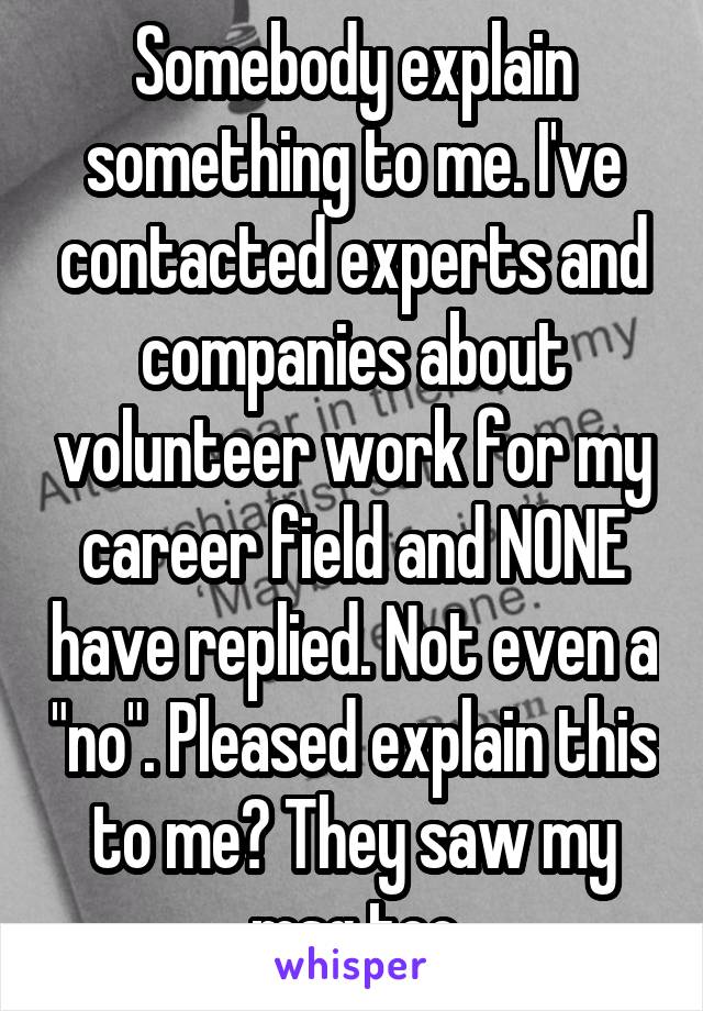 Somebody explain something to me. I've contacted experts and companies about volunteer work for my career field and NONE have replied. Not even a "no". Pleased explain this to me? They saw my msg too