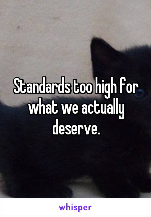 Standards too high for what we actually deserve.