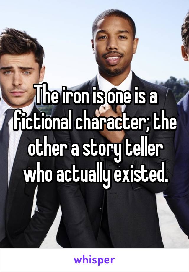 The iron is one is a fictional character; the other a story teller who actually existed.