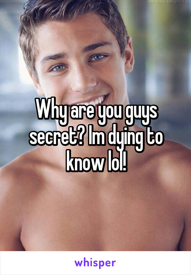 Why are you guys secret? Im dying to know lol!