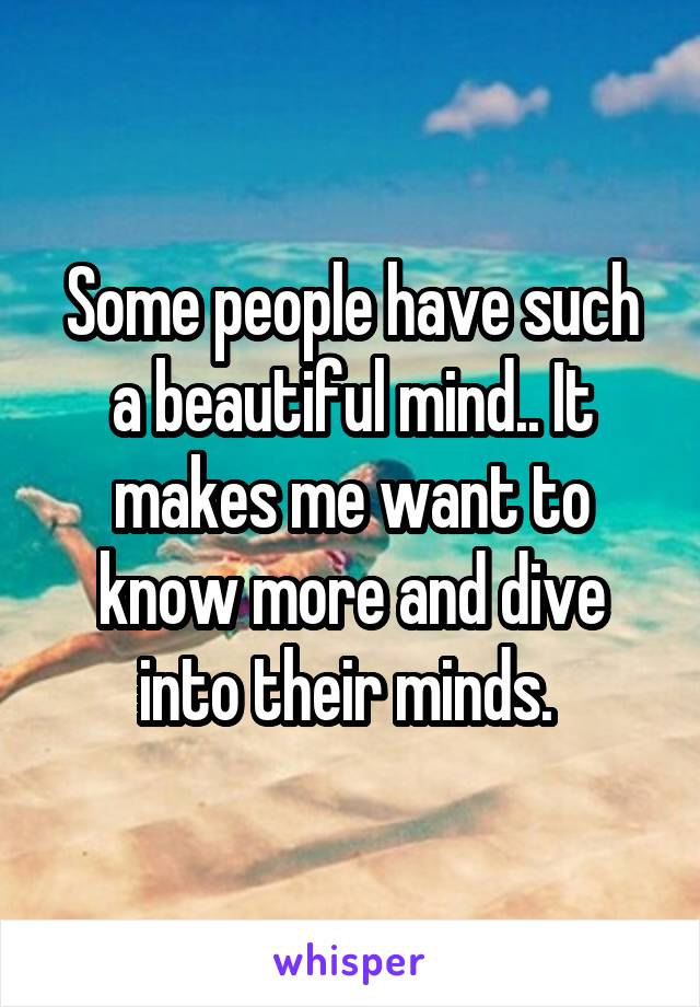 Some people have such a beautiful mind.. It makes me want to know more and dive into their minds. 