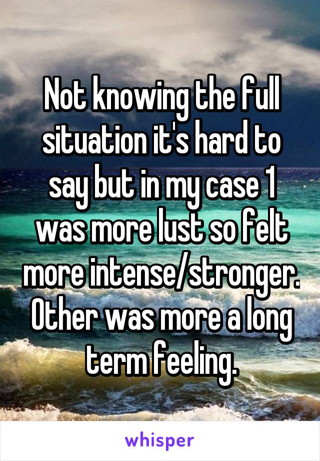 Not knowing the full situation it's hard to say but in my case 1 was more lust so felt more intense/stronger. Other was more a long term feeling.