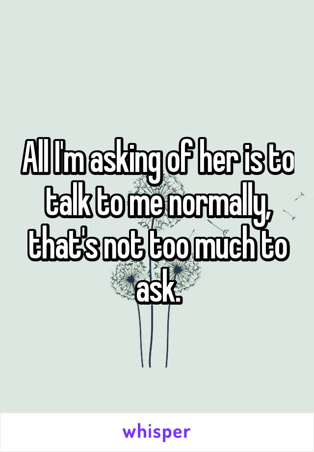 All I'm asking of her is to talk to me normally, that's not too much to ask.