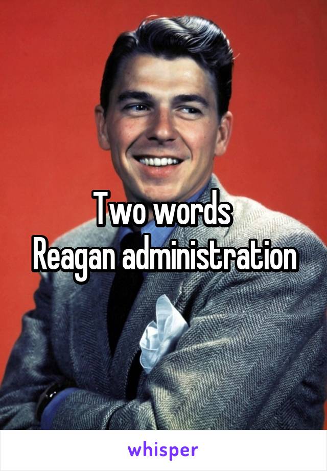 Two words 
Reagan administration