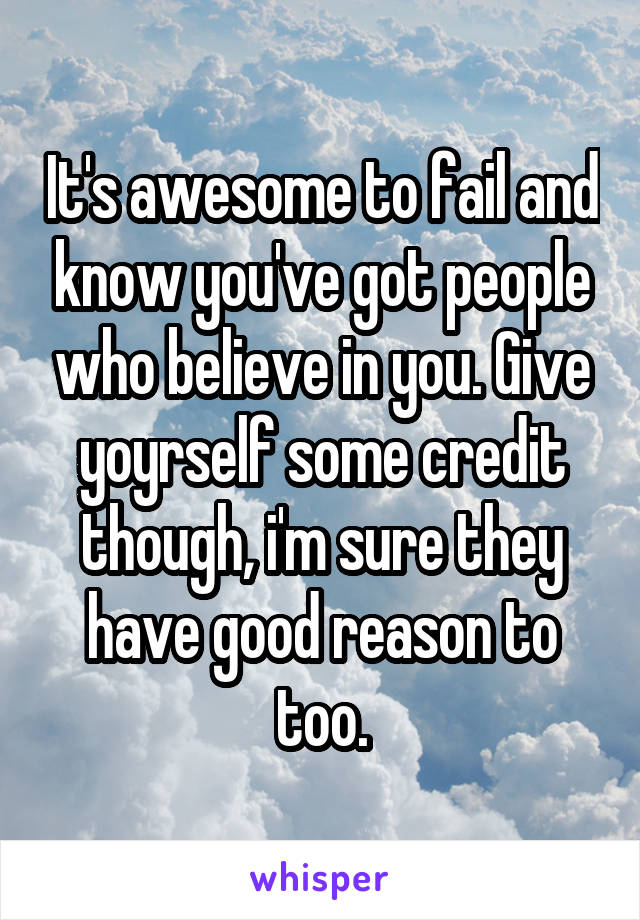 It's awesome to fail and know you've got people who believe in you. Give yoyrself some credit though, i'm sure they have good reason to too.