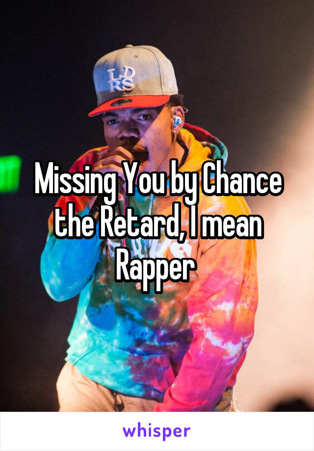 Missing You by Chance the Retard, I mean Rapper 