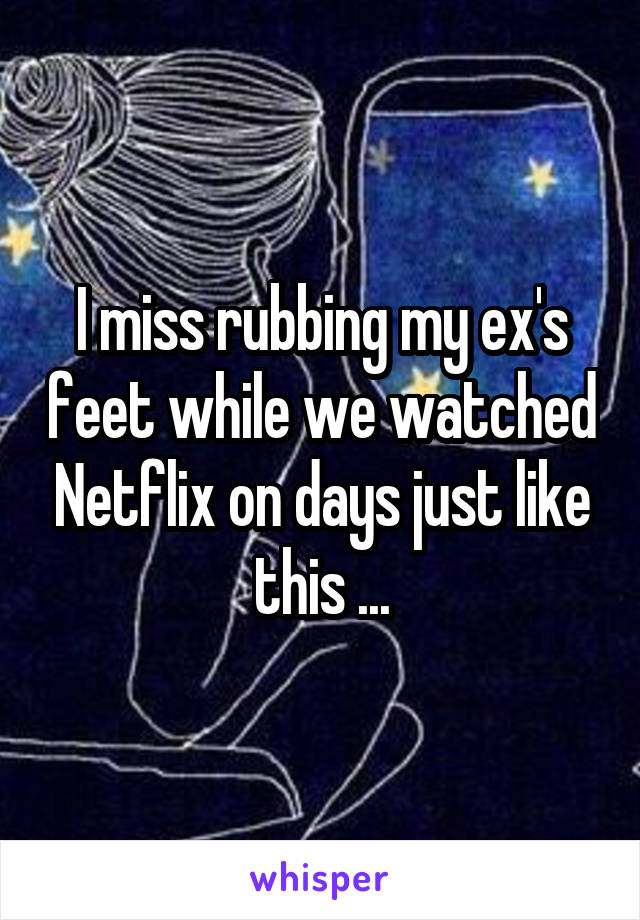 I miss rubbing my ex's feet while we watched Netflix on days just like this ...