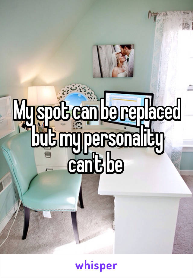 My spot can be replaced but my personality can't be 