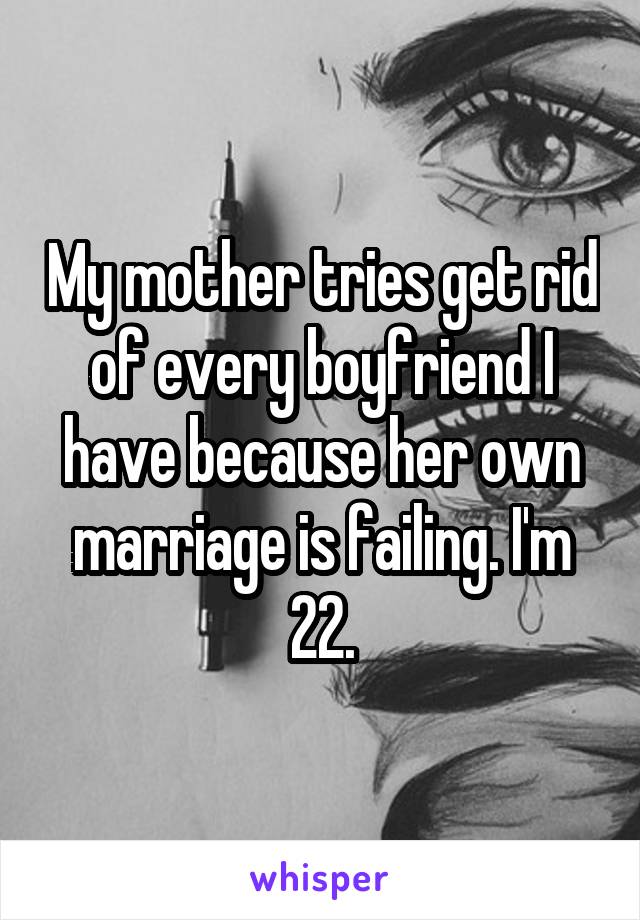 My mother tries get rid of every boyfriend I have because her own marriage is failing. I'm 22.