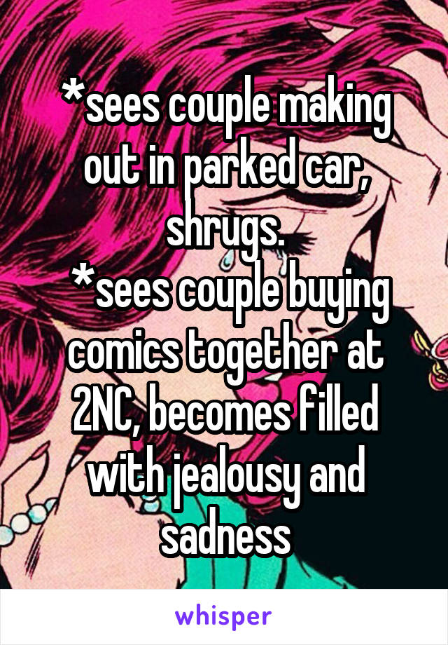 *sees couple making out in parked car, shrugs.
 *sees couple buying comics together at 2NC, becomes filled with jealousy and sadness