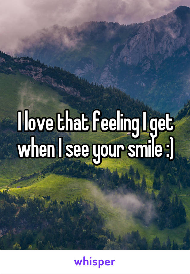 I love that feeling I get when I see your smile :)