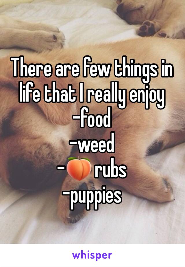 There are few things in life that I really enjoy 
-food
-weed
-🍑 rubs
-puppies