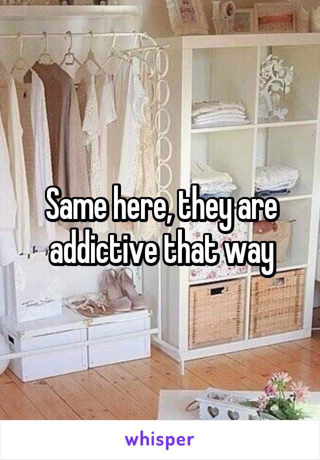 Same here, they are addictive that way