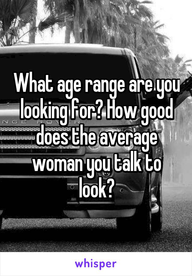 What age range are you looking for? How good does the average woman you talk to look?