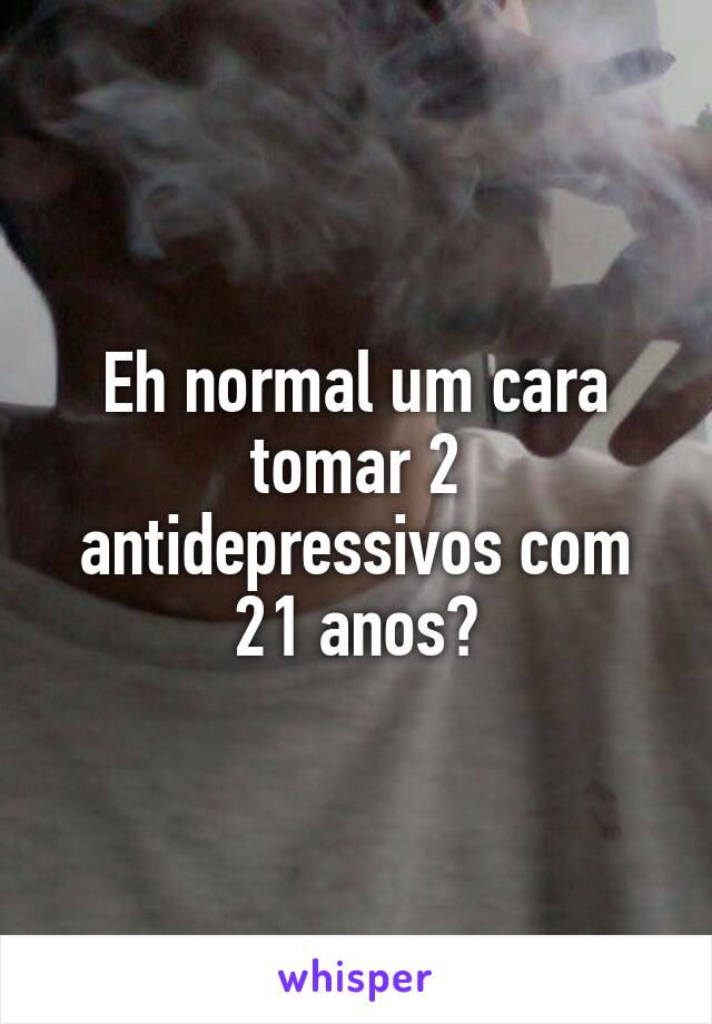 Eh normal um cara tomar 2 antidepressivos com 21 anos?